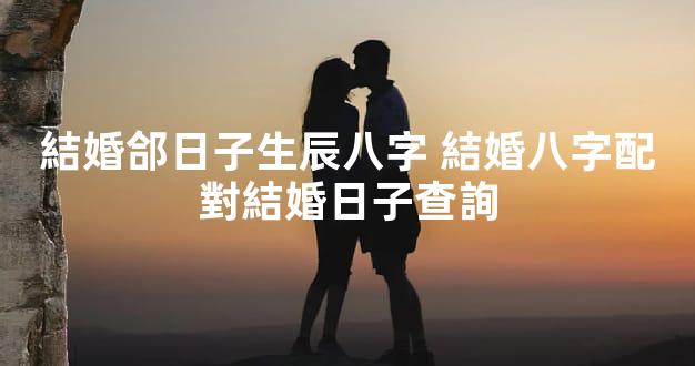 結婚郃日子生辰八字 結婚八字配對結婚日子查詢